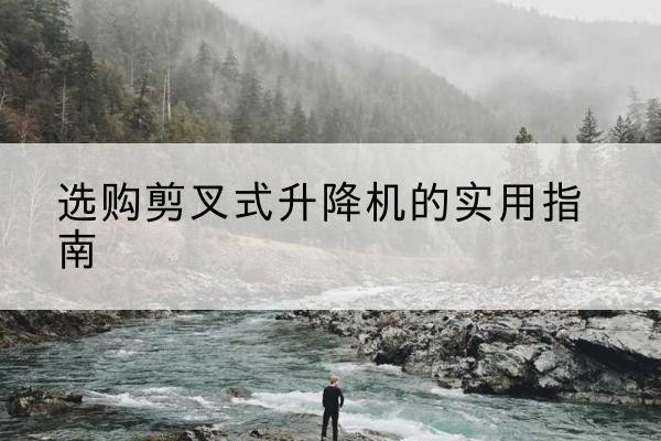 榆阳剪叉式升降机怎么选-选购剪叉式升降机的实用指南