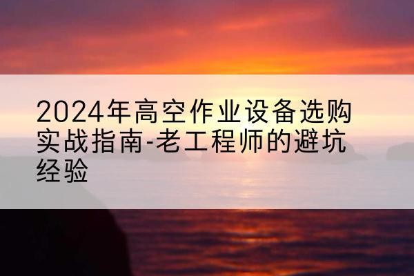 榆阳高空作业升降机厂家推荐-2024年高空作业设备选购实战指南-老工程师的避坑经验