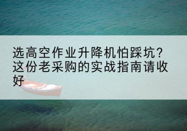 榆阳高空作业升降机厂家推荐-选高空作业升降机怕踩坑？这份老采购的实战指南请收好