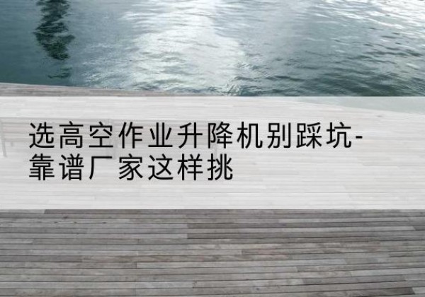 榆阳剪叉式升降机厂家-选高空作业升降机别踩坑-靠谱厂家这样挑