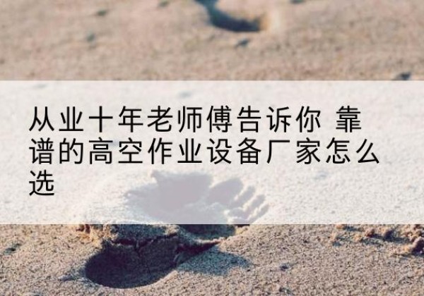 榆阳高空作业升降机厂家推荐-从业十年老师傅告诉你 靠谱的高空作业设备厂家怎么选
