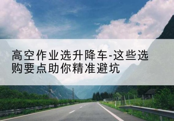 榆阳升降车厂家-高空作业选升降车-这些选购要点助你*避坑