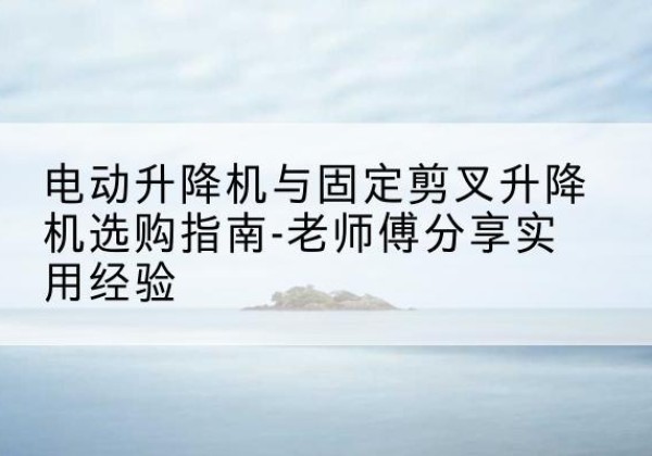 榆阳电动升降机怎么选-电动升降机与固定剪叉升降机选购指南-老师傅分享实用经验