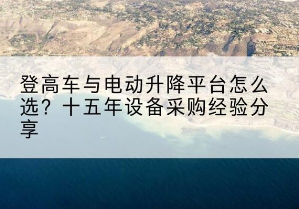 榆阳登高车厂家厂家-登高车与电动升降平台怎么选？十五年设备采购经验分享