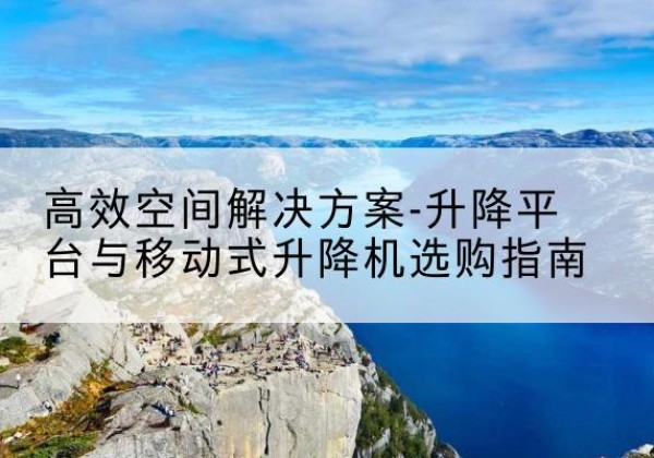 榆阳升降平台厂家-*空间解决方案-升降平台与移动式升降机选购指南