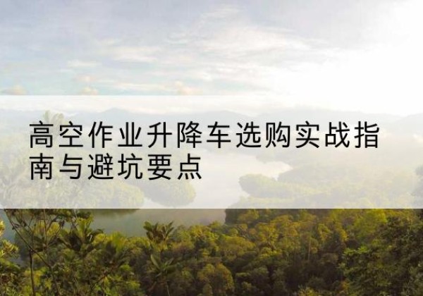 榆阳升降车怎么选-高空作业升降车选购实战指南与避坑要点