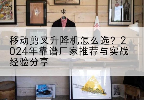 榆阳升降平台厂家推荐-移动剪叉升降机怎么选？2024年靠谱厂家推荐与实战经验分享