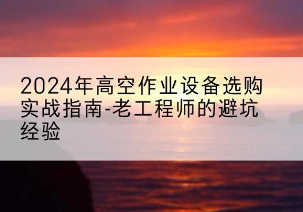 榆阳高空作业升降机厂家推荐-2024年高空作业设备选购实战指南-老工程师的避坑经验