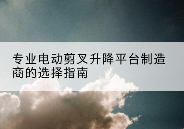 榆阳电动剪叉升降平台厂家-专业电动剪叉升降平台制造商的选择指南