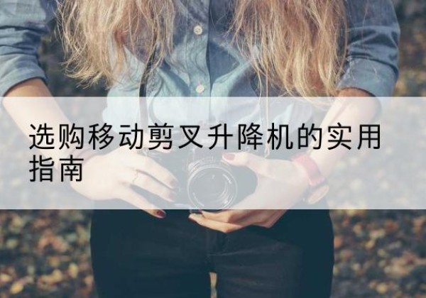 榆阳移动剪叉升降机怎么选-选购移动剪叉升降机的实用指南