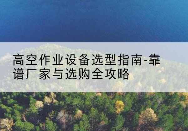 榆阳升降车厂家-高空作业设备选型指南-靠谱厂家与选购全攻略