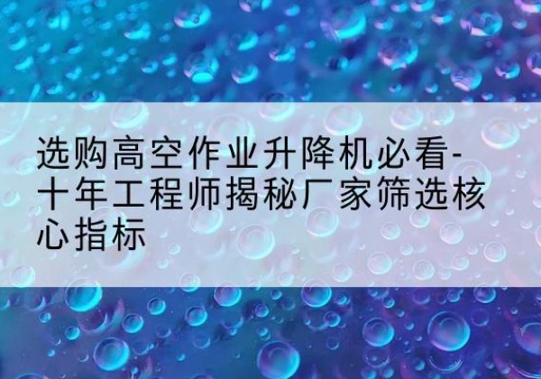 榆阳高空作业升降机厂家推荐-选购高空作业升降机必看-十年工程师揭秘厂家筛选核心指标