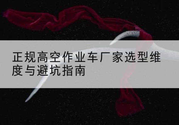 榆阳高空作业车厂家-正规选型维度与避坑指南